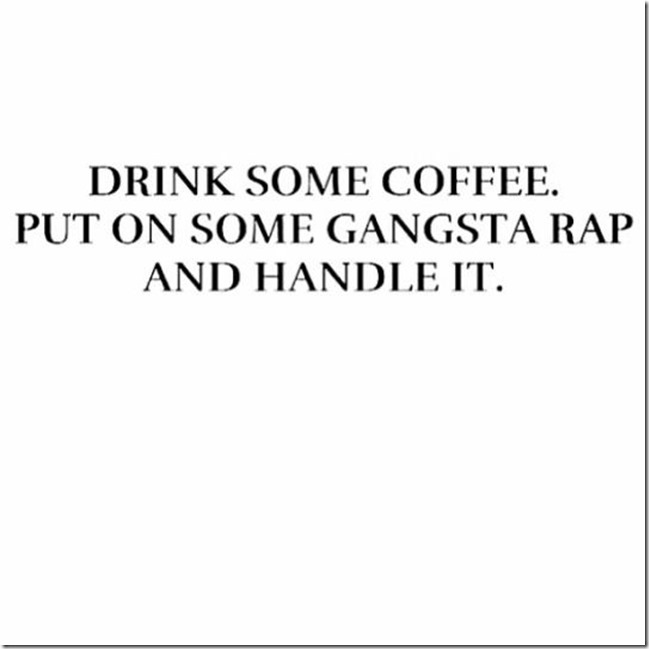 Drink some coffee, put on some gangsta rap, and handle it.