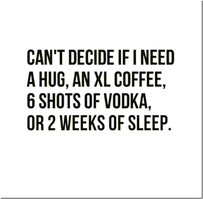 Can't decide if I need a hug, XL coffee, 6 shots of vodka, or 2 weeks of sleep