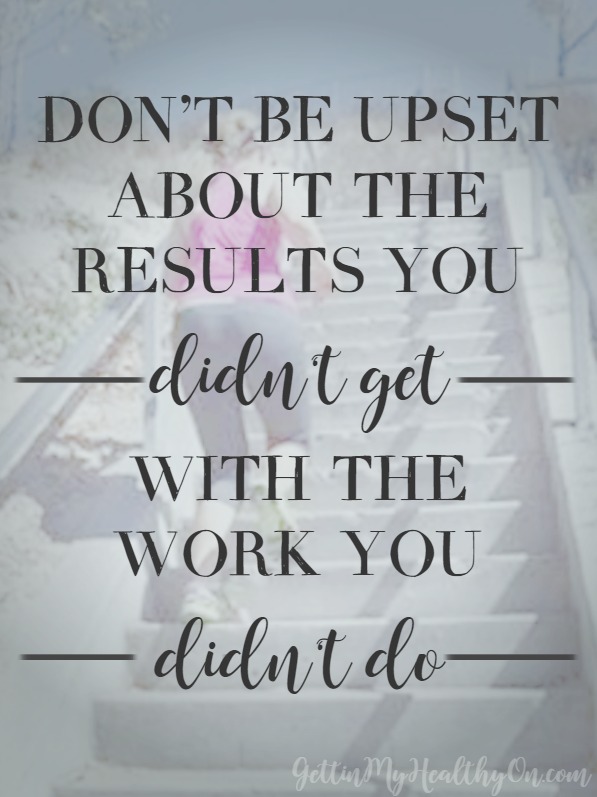 Don't be upset about the results you didn't get with the work you didn't do