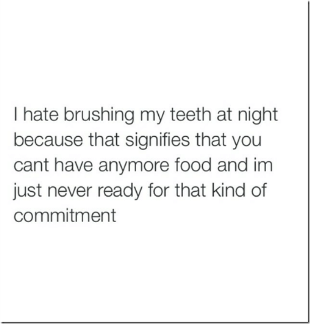 I hate brushing my teeth at night because that signifies you can’t have anymore food and I am just never ready for that kind of commitment.