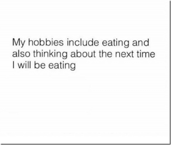 My hobbies include eating and also thinking about the next time I will be eating.