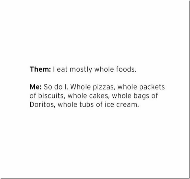 I eat mostly whole foods...whole pizzas, packets of biscuits, cakes, doritos, tubs of ice cream