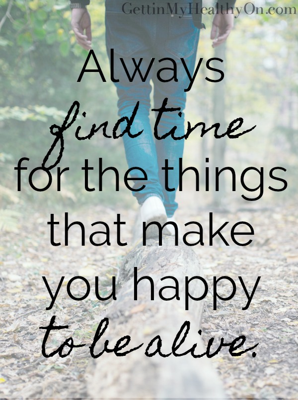 Find Time For What Makes You Happy To Be Alive