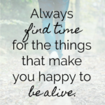Find Time for What Makes You Happy to Be Alive