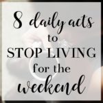 8 Daily Acts to Stop Living for the Weekend