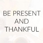 Be Present and Thankful